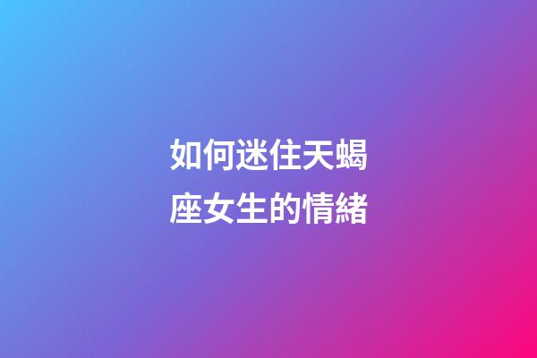 如何迷住天蝎座女生的情緒-第1張-星座運勢-玄機派