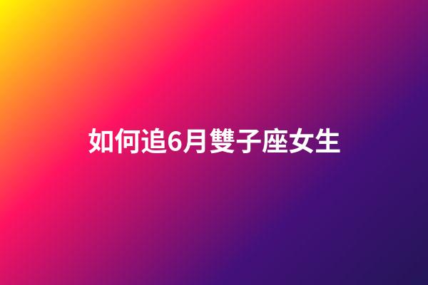 如何追6月雙子座女生-第1張-星座運勢-玄機派