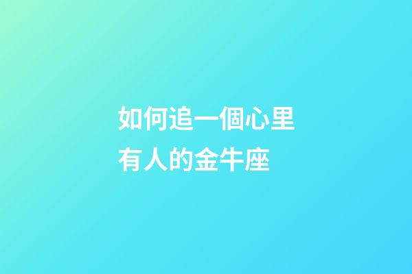 如何追一個心里有人的金牛座-第1張-星座運勢-玄機派