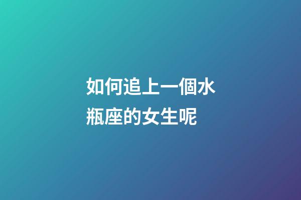 如何追上一個水瓶座的女生呢-第1張-星座運勢-玄機派