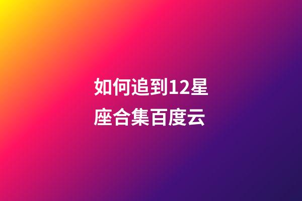 如何追到12星座合集百度云-第1張-星座運勢-玄機派