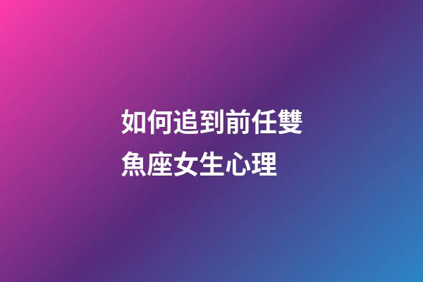如何追到前任雙魚座女生心理-第1張-星座運勢-玄機派