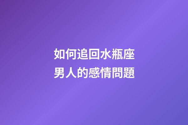 如何追回水瓶座男人的感情問題-第1張-星座運勢-玄機派