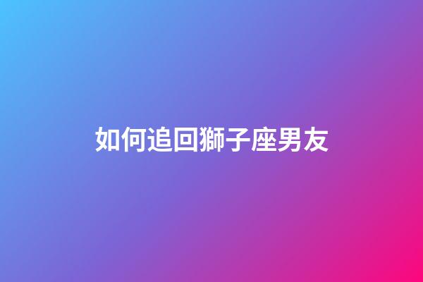 如何追回獅子座男友-第1張-星座運勢-玄機派