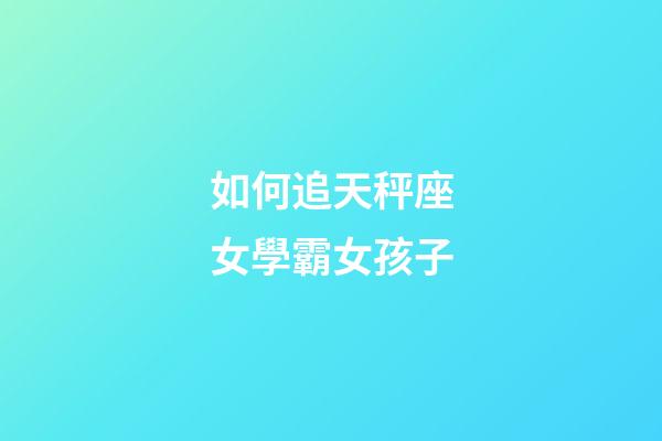 如何追天秤座女學霸女孩子-第1張-星座運勢-玄機派