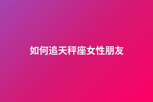 如何追天秤座女性朋友-第1張-星座運勢-玄機派