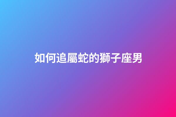 如何追屬蛇的獅子座男-第1張-星座運勢-玄機派