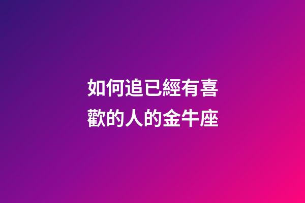 如何追已經有喜歡的人的金牛座-第1張-星座運勢-玄機派