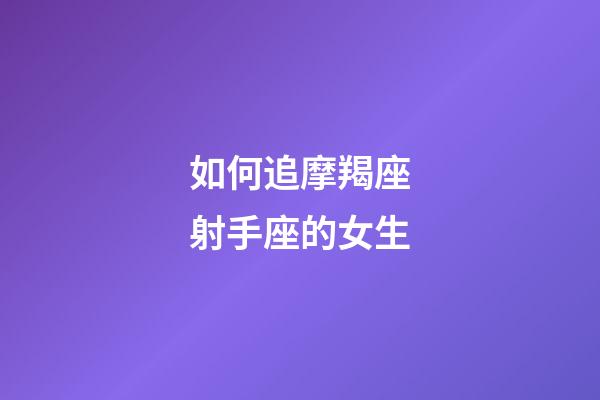 如何追摩羯座射手座的女生-第1張-星座運勢-玄機派