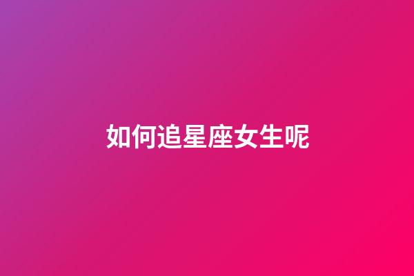 如何追星座女生呢-第1張-星座運勢-玄機派