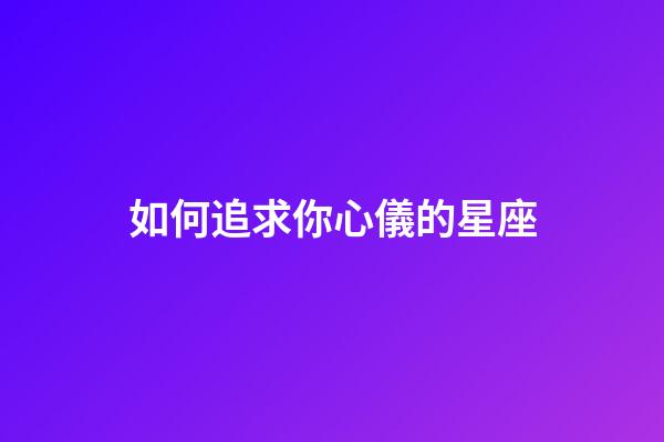 如何追求你心儀的星座-第1張-星座運勢-玄機派