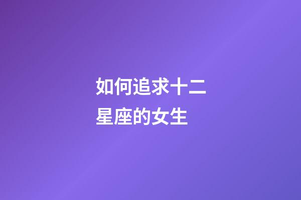 如何追求十二星座的女生-第1張-星座運勢-玄機派
