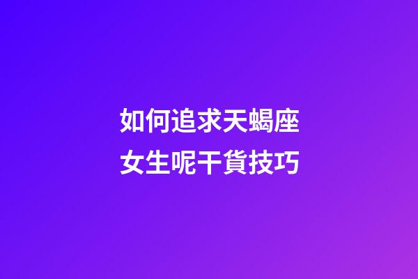如何追求天蝎座女生呢干貨技巧-第1張-星座運勢-玄機派