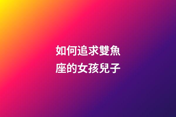 如何追求雙魚座的女孩兒子-第1張-星座運勢-玄機派