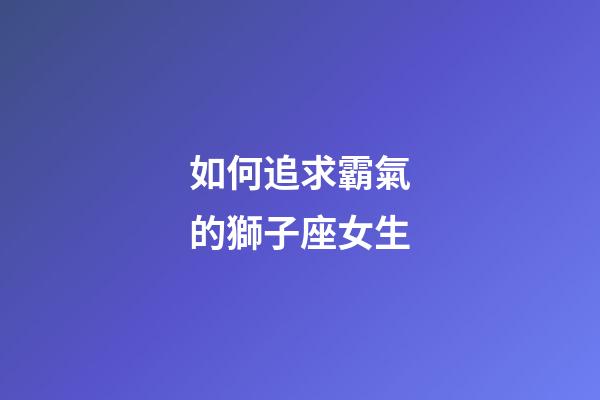 如何追求霸氣的獅子座女生-第1張-星座運勢-玄機派