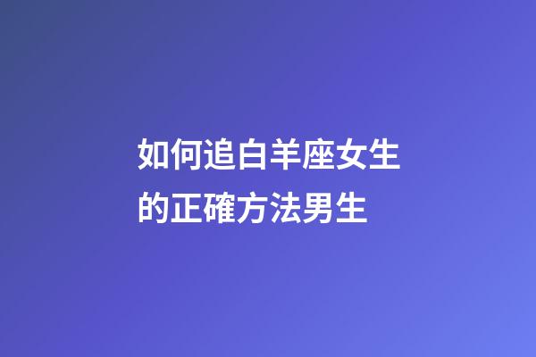 如何追白羊座女生的正確方法男生-第1張-星座運(yùn)勢(shì)-玄機(jī)派