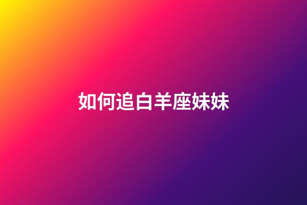 如何追白羊座妹妹-第1張-星座運勢-玄機派