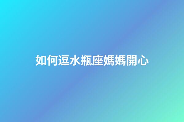 如何逗水瓶座媽媽開心-第1張-星座運勢-玄機派