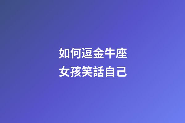 如何逗金牛座女孩笑話自己-第1張-星座運勢-玄機派
