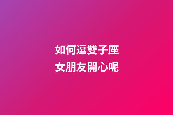 如何逗雙子座女朋友開心呢
