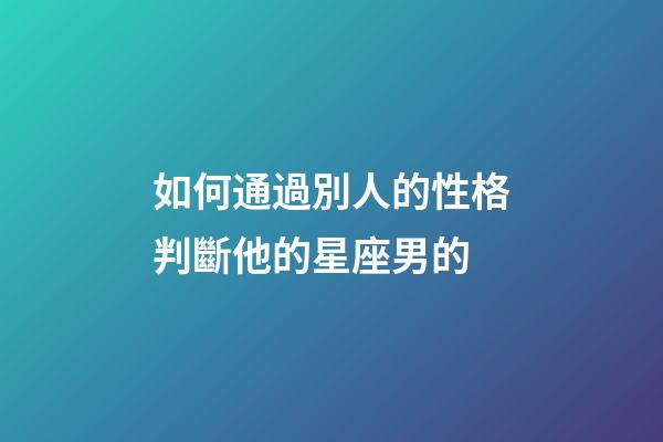 如何通過別人的性格判斷他的星座男的-第1張-星座運(yùn)勢(shì)-玄機(jī)派
