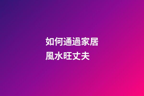 如何通過家居風水旺丈夫