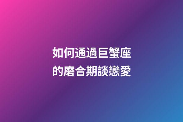 如何通過巨蟹座的磨合期談戀愛-第1張-星座運勢-玄機派