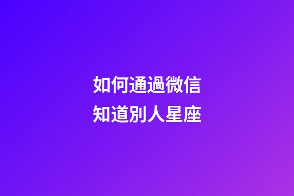 如何通過微信知道別人星座-第1張-星座運(yùn)勢-玄機(jī)派