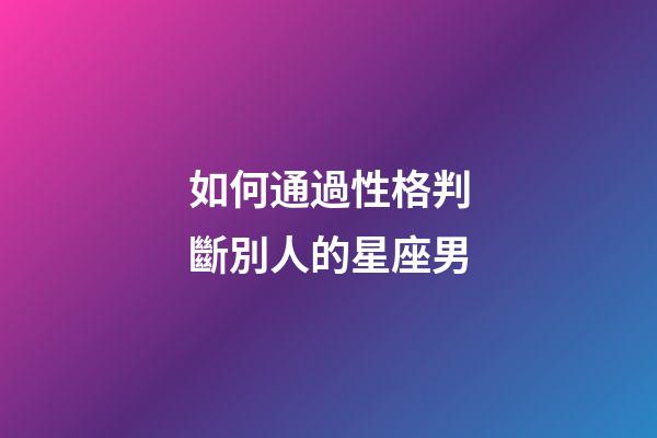 如何通過性格判斷別人的星座男-第1張-星座運勢-玄機派