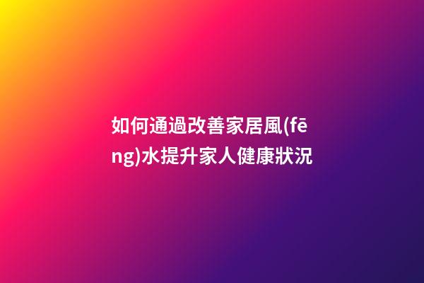 如何通過改善家居風(fēng)水提升家人健康狀況