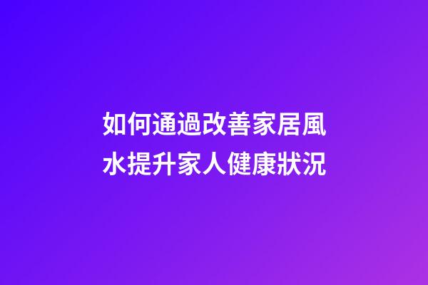如何通過改善家居風水提升家人健康狀況