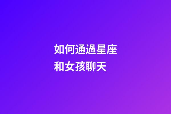如何通過星座和女孩聊天-第1張-星座運(yùn)勢-玄機(jī)派