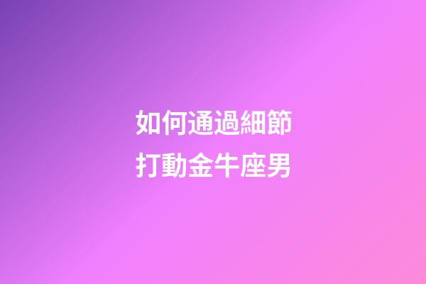 如何通過細節打動金牛座男
