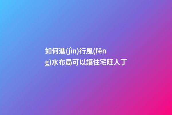 如何進(jìn)行風(fēng)水布局可以讓住宅旺人丁