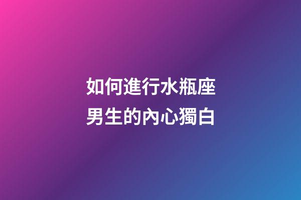 如何進行水瓶座男生的內心獨白-第1張-星座運勢-玄機派