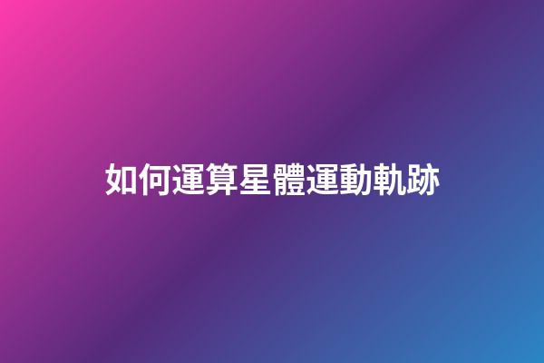 如何運算星體運動軌跡-第1張-星座運勢-玄機派