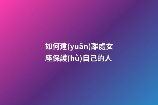 如何遠(yuǎn)離處女座保護(hù)自己的人-第1張-星座運(yùn)勢(shì)-玄機(jī)派