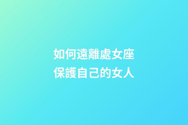 如何遠離處女座保護自己的女人-第1張-星座運勢-玄機派