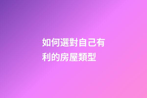 如何選對自己有利的房屋類型