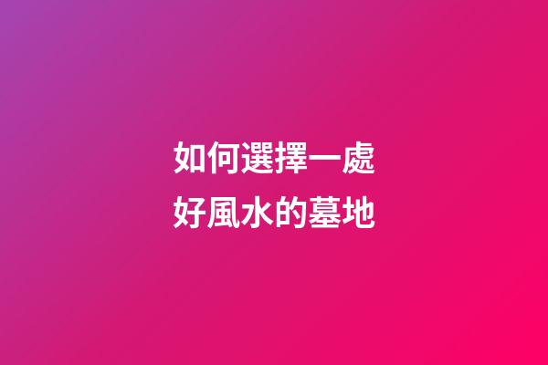 如何選擇一處好風水的墓地