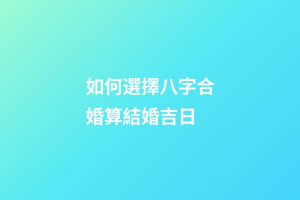 如何選擇八字合婚算結婚吉日