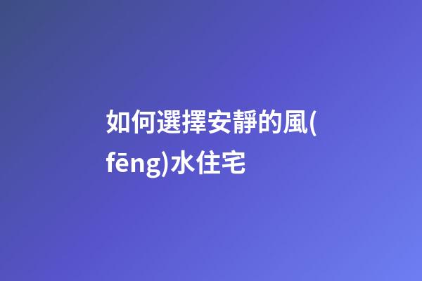 如何選擇安靜的風(fēng)水住宅