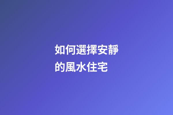 如何選擇安靜的風水住宅