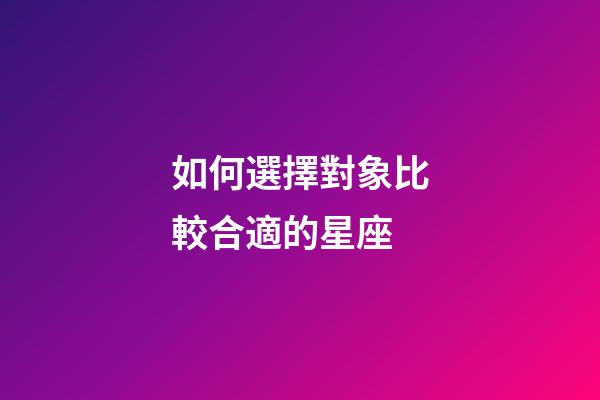 如何選擇對象比較合適的星座-第1張-星座運勢-玄機派