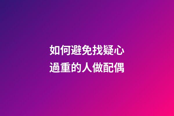 如何避免找疑心過重的人做配偶