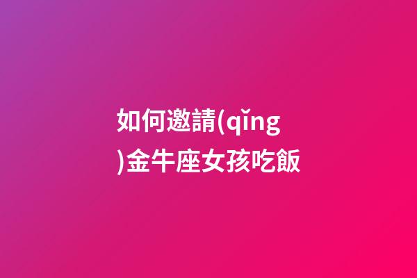 如何邀請(qǐng)金牛座女孩吃飯-第1張-星座運(yùn)勢(shì)-玄機(jī)派