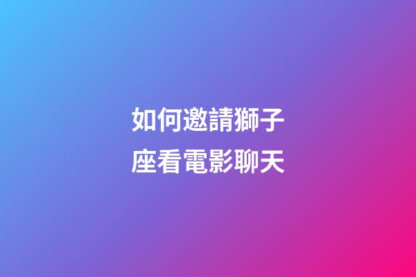 如何邀請獅子座看電影聊天-第1張-星座運勢-玄機派