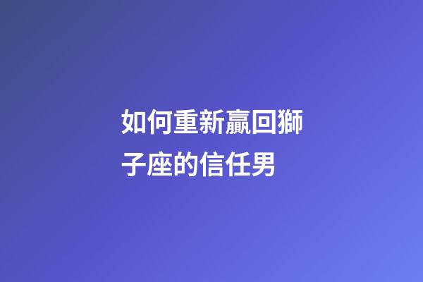 如何重新贏回獅子座的信任男-第1張-星座運勢-玄機派