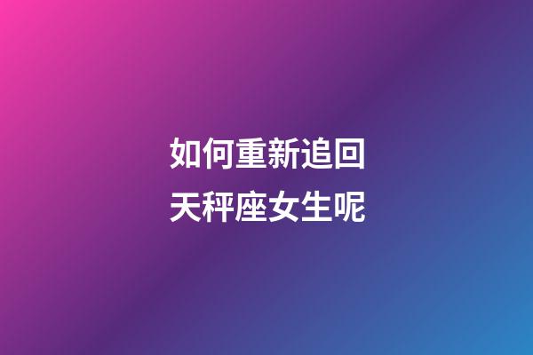 如何重新追回天秤座女生呢-第1張-星座運勢-玄機派
