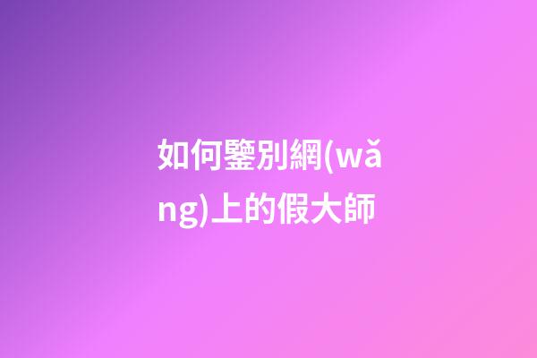 如何鑒別網(wǎng)上的假大師?